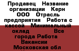 Продавец › Название организации ­ Керн, ООО › Отрасль предприятия ­ Работа с кассой › Минимальный оклад ­ 14 000 - Все города Работа » Вакансии   . Московская обл.,Климовск г.